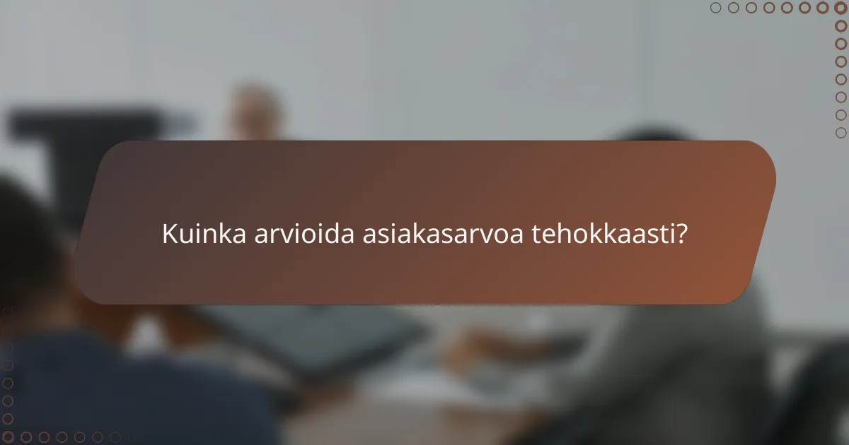 Kuinka arvioida asiakasarvoa tehokkaasti?