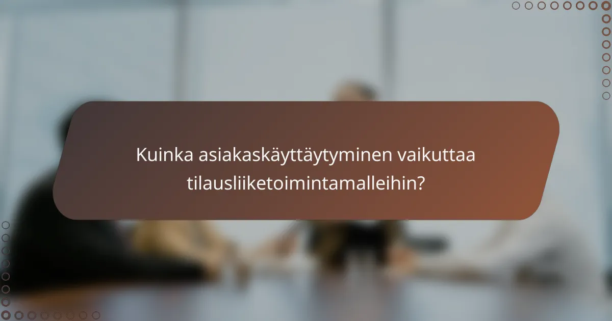 Kuinka asiakaskäyttäytyminen vaikuttaa tilausliiketoimintamalleihin?
