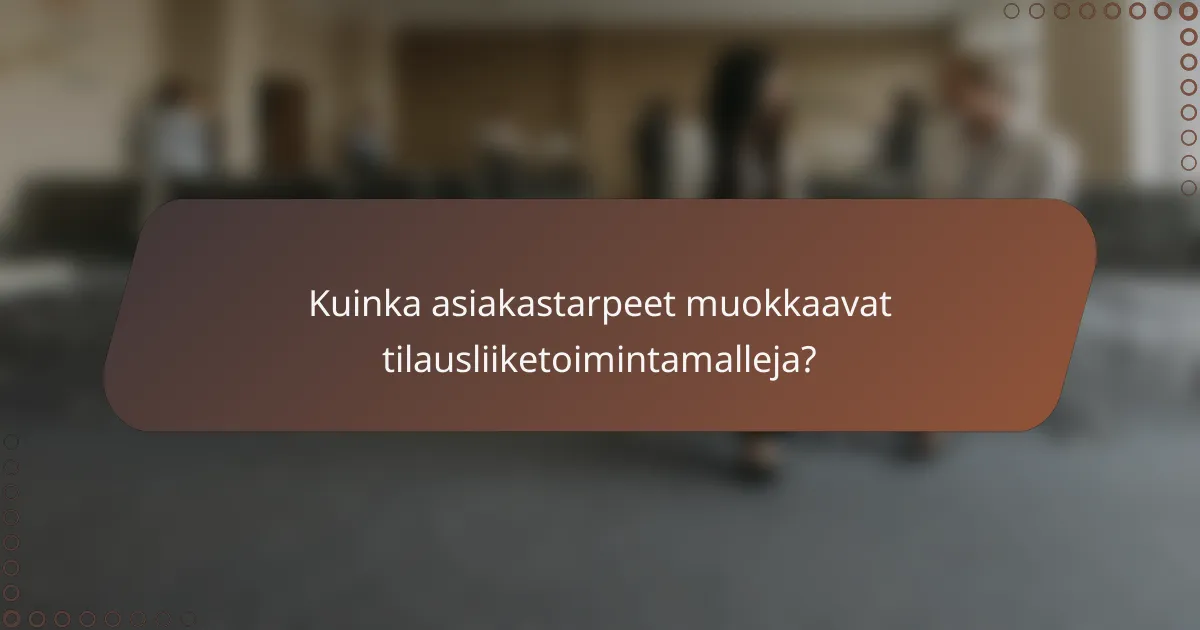 Kuinka asiakastarpeet muokkaavat tilausliiketoimintamalleja?