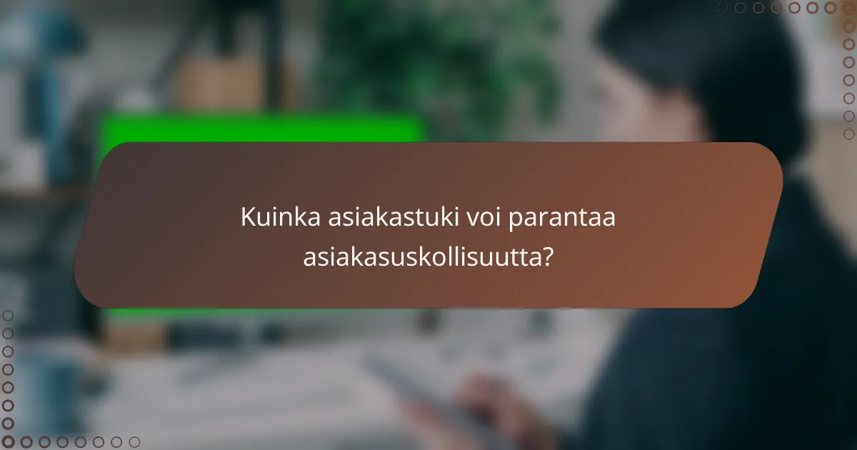 Kuinka asiakastuki voi parantaa asiakasuskollisuutta?
