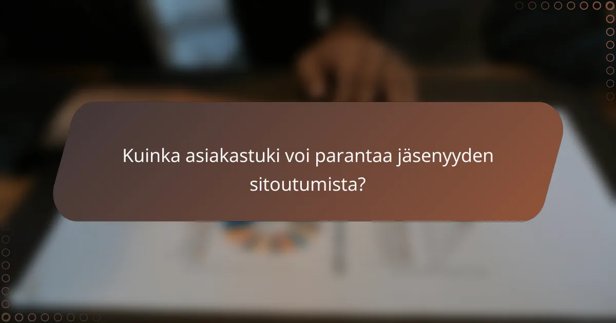 Kuinka asiakastuki voi parantaa jäsenyyden sitoutumista?