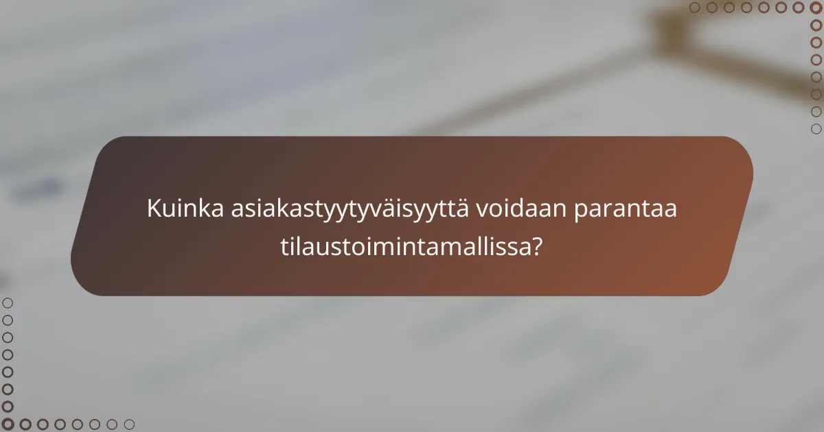 Kuinka asiakastyytyväisyyttä voidaan parantaa tilaustoimintamallissa?