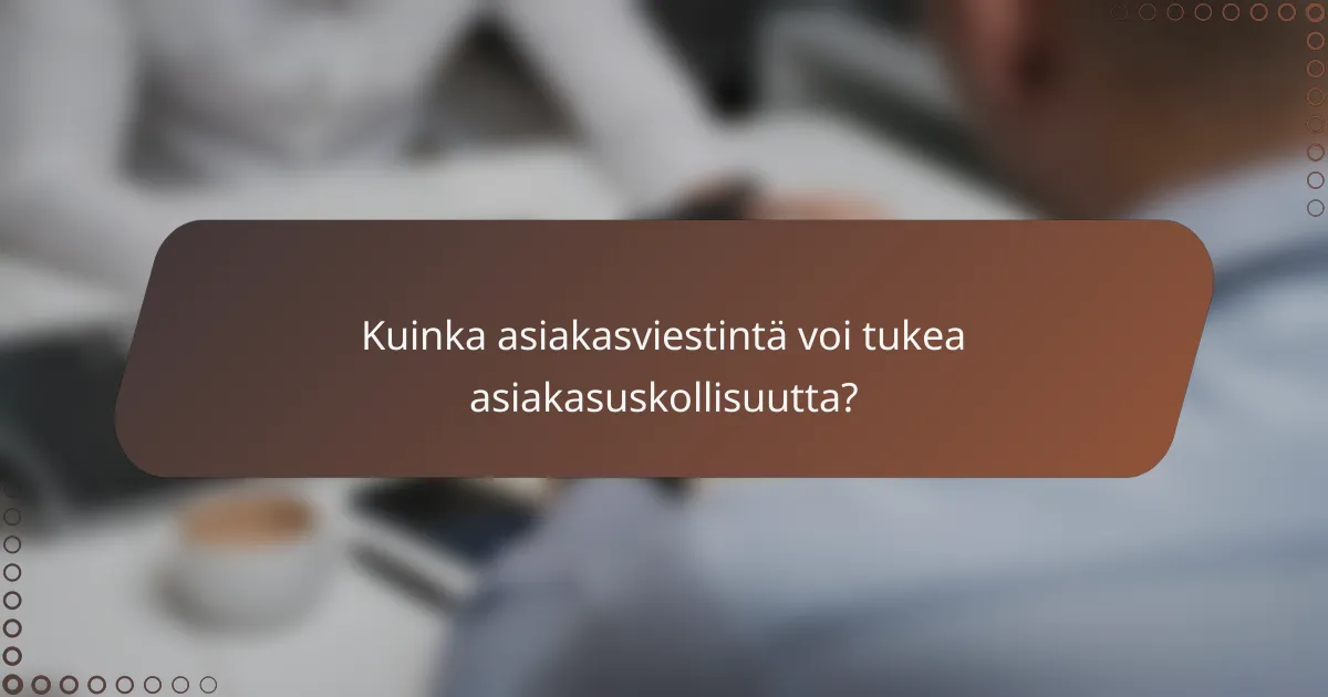 Kuinka asiakasviestintä voi tukea asiakasuskollisuutta?