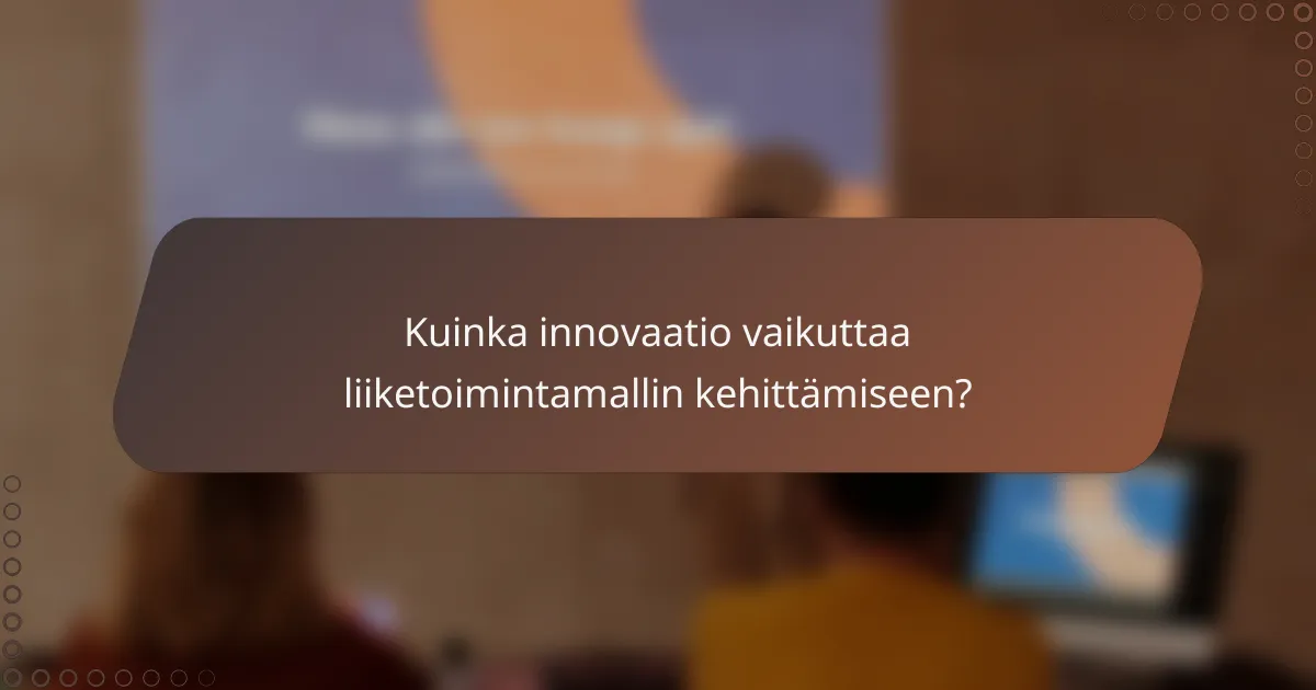 Kuinka innovaatio vaikuttaa liiketoimintamallin kehittämiseen?