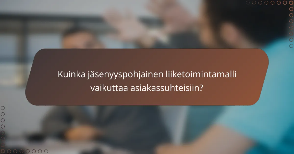 Kuinka jäsenyyspohjainen liiketoimintamalli vaikuttaa asiakassuhteisiin?