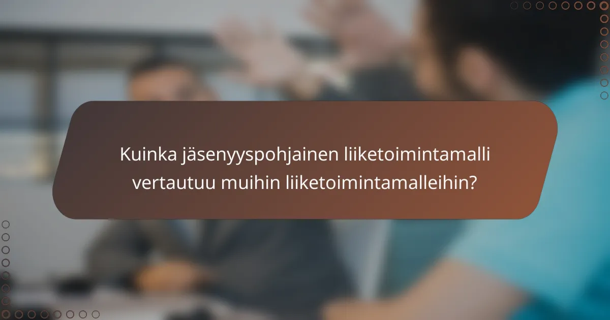 Kuinka jäsenyyspohjainen liiketoimintamalli vertautuu muihin liiketoimintamalleihin?