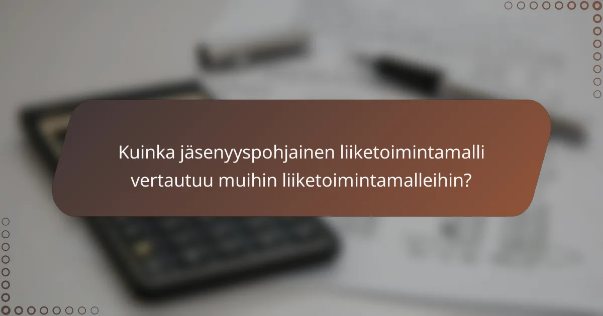 Kuinka jäsenyyspohjainen liiketoimintamalli vertautuu muihin liiketoimintamalleihin?