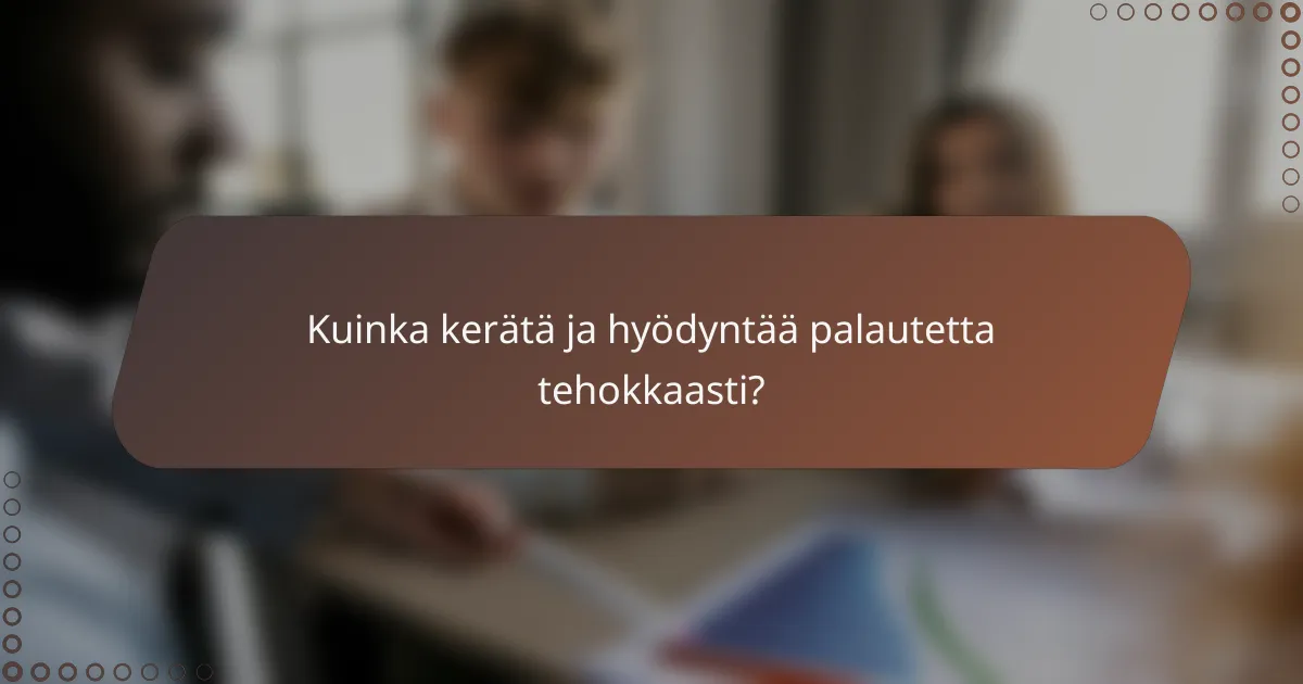 Kuinka kerätä ja hyödyntää palautetta tehokkaasti?