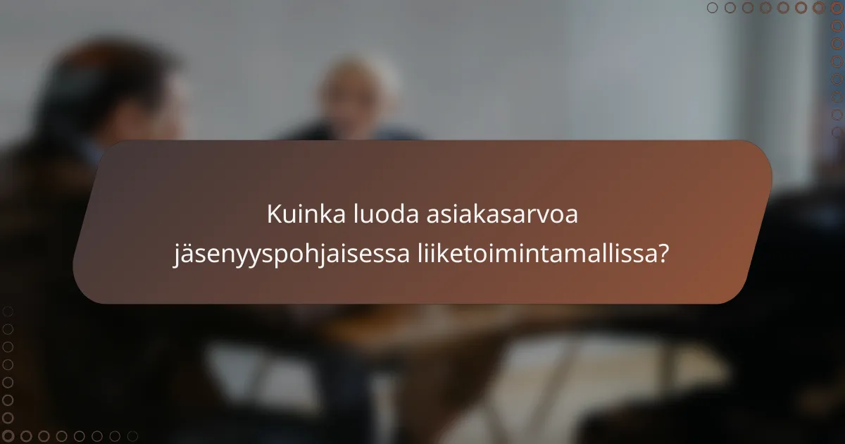 Kuinka luoda asiakasarvoa jäsenyyspohjaisessa liiketoimintamallissa?