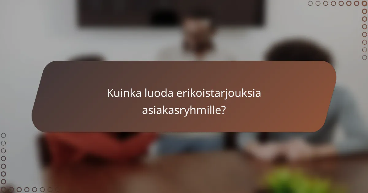 Kuinka luoda erikoistarjouksia asiakasryhmille?