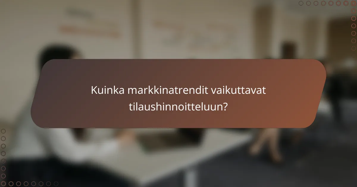 Kuinka markkinatrendit vaikuttavat tilaushinnoitteluun?