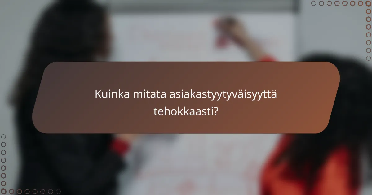Kuinka mitata asiakastyytyväisyyttä tehokkaasti?
