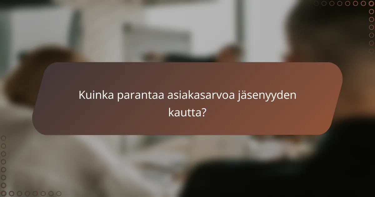 Kuinka parantaa asiakasarvoa jäsenyyden kautta?