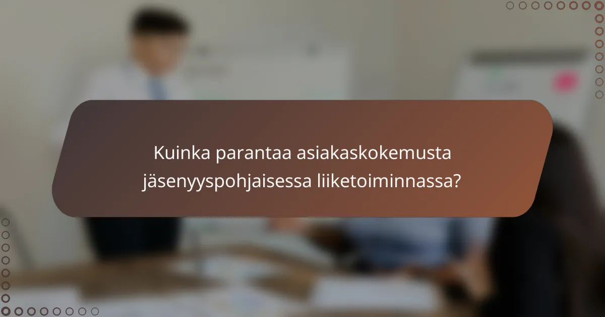 Kuinka parantaa asiakaskokemusta jäsenyyspohjaisessa liiketoiminnassa?