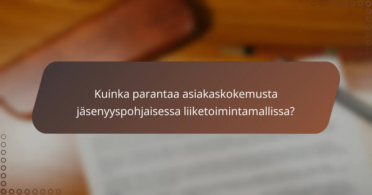 Kuinka parantaa asiakaskokemusta jäsenyyspohjaisessa liiketoimintamallissa?