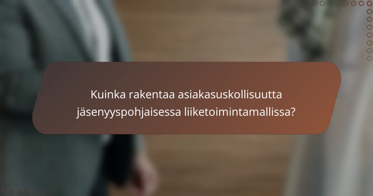 Kuinka rakentaa asiakasuskollisuutta jäsenyyspohjaisessa liiketoimintamallissa?