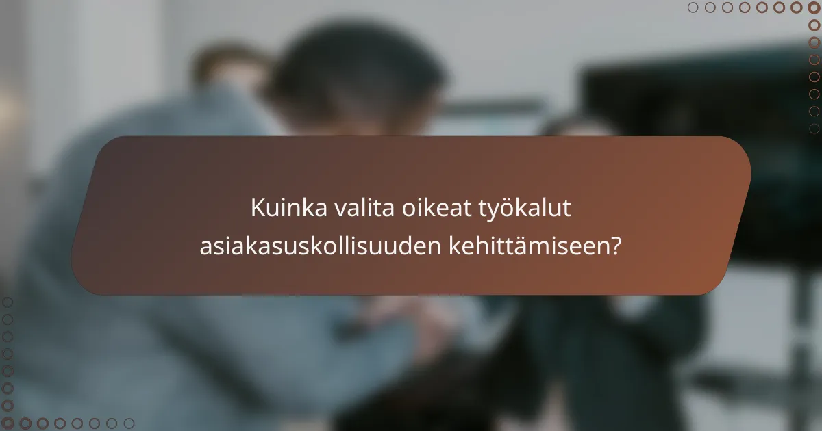 Kuinka valita oikeat työkalut asiakasuskollisuuden kehittämiseen?
