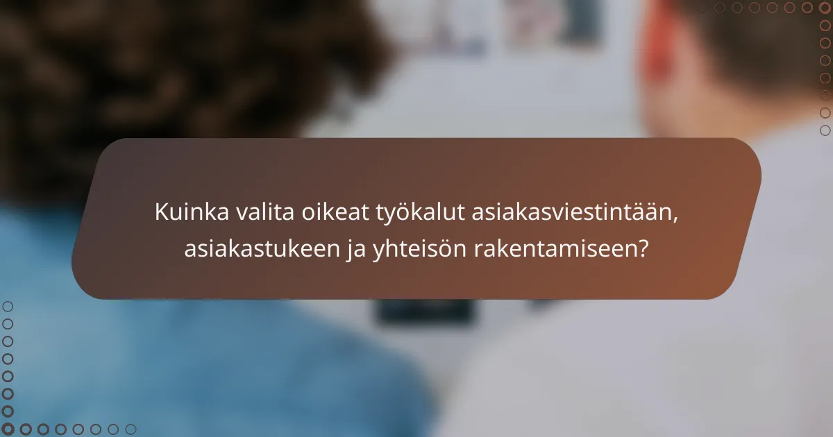 Kuinka valita oikeat työkalut asiakasviestintään, asiakastukeen ja yhteisön rakentamiseen?