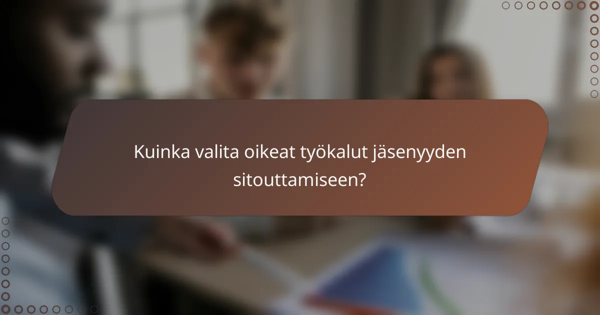Kuinka valita oikeat työkalut jäsenyyden sitouttamiseen?