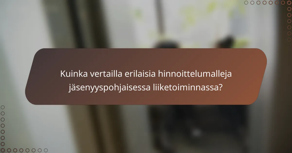 Kuinka vertailla erilaisia hinnoittelumalleja jäsenyyspohjaisessa liiketoiminnassa?