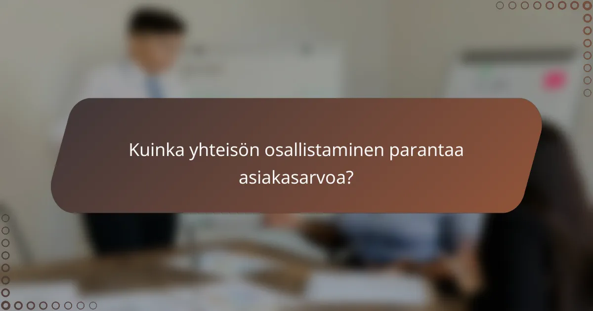 Kuinka yhteisön osallistaminen parantaa asiakasarvoa?