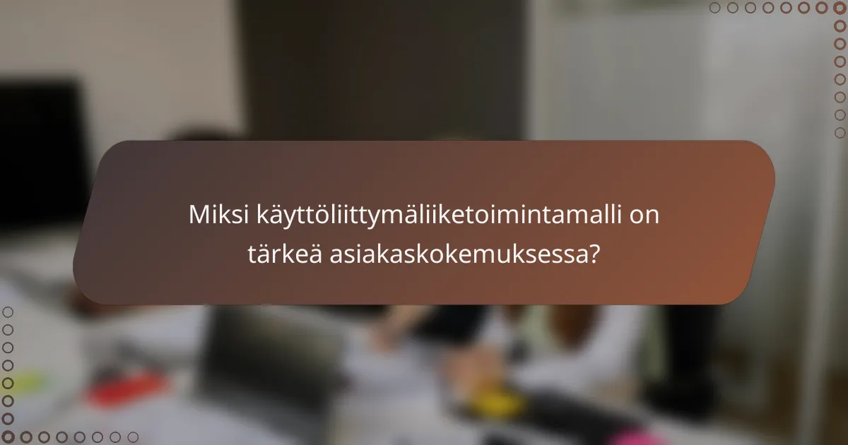 Miksi käyttöliittymäliiketoimintamalli on tärkeä asiakaskokemuksessa?