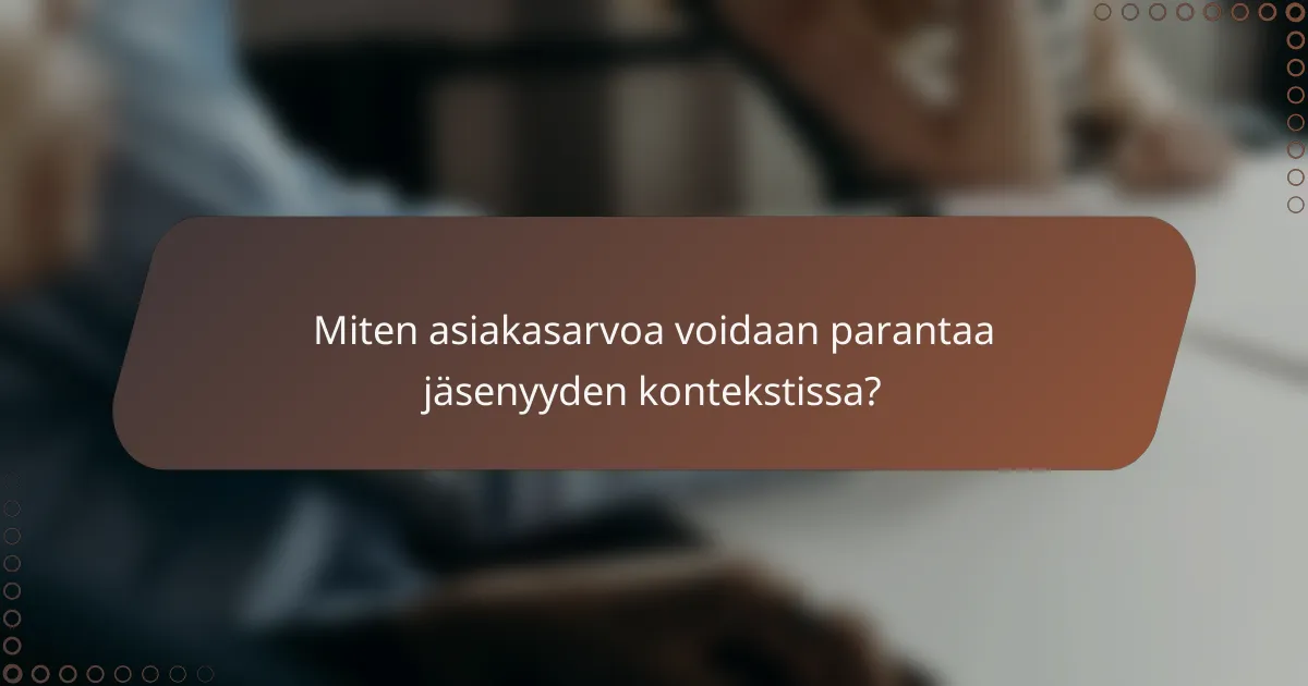 Miten asiakasarvoa voidaan parantaa jäsenyyden kontekstissa?