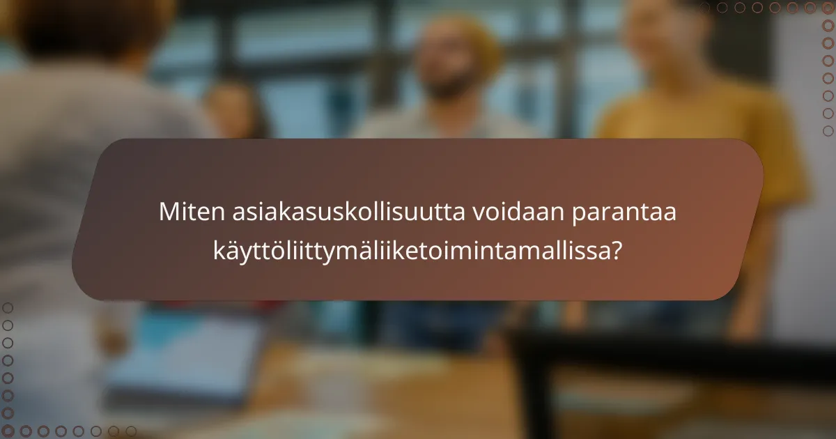 Miten asiakasuskollisuutta voidaan parantaa käyttöliittymäliiketoimintamallissa?