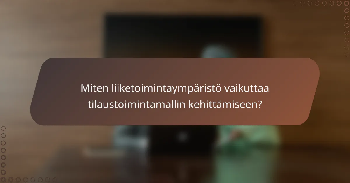 Miten liiketoimintaympäristö vaikuttaa tilaustoimintamallin kehittämiseen?