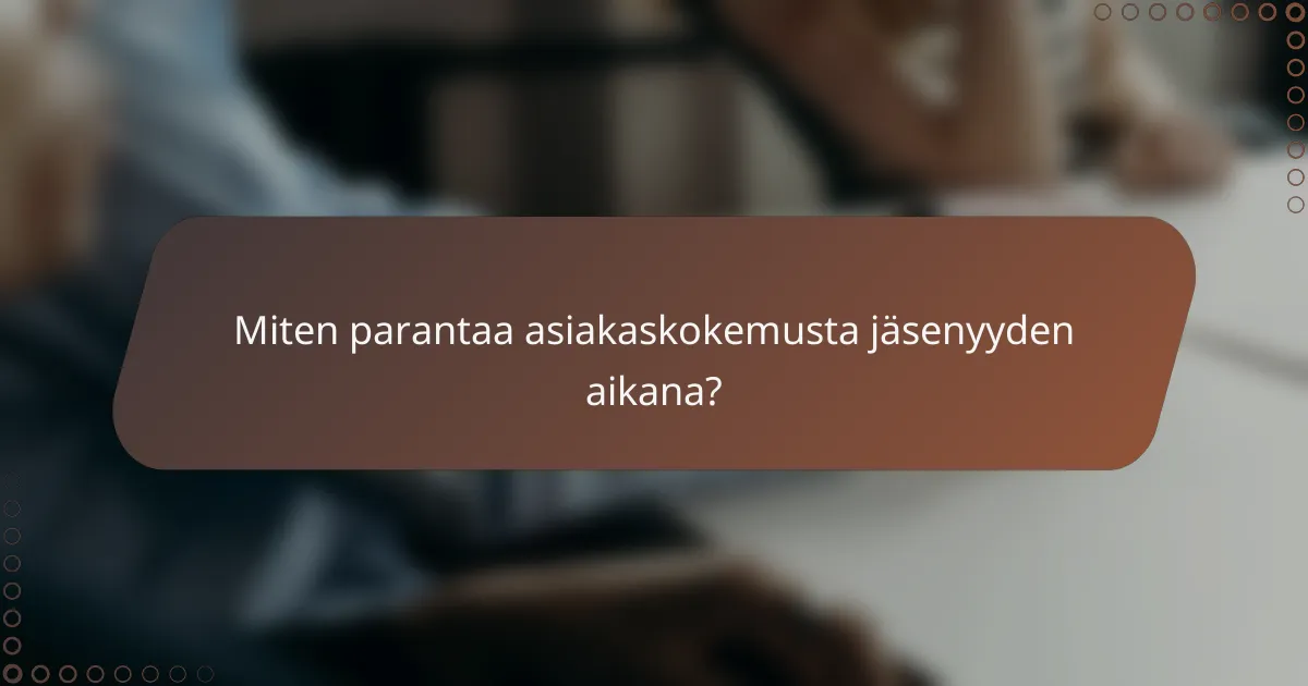 Miten parantaa asiakaskokemusta jäsenyyden aikana?