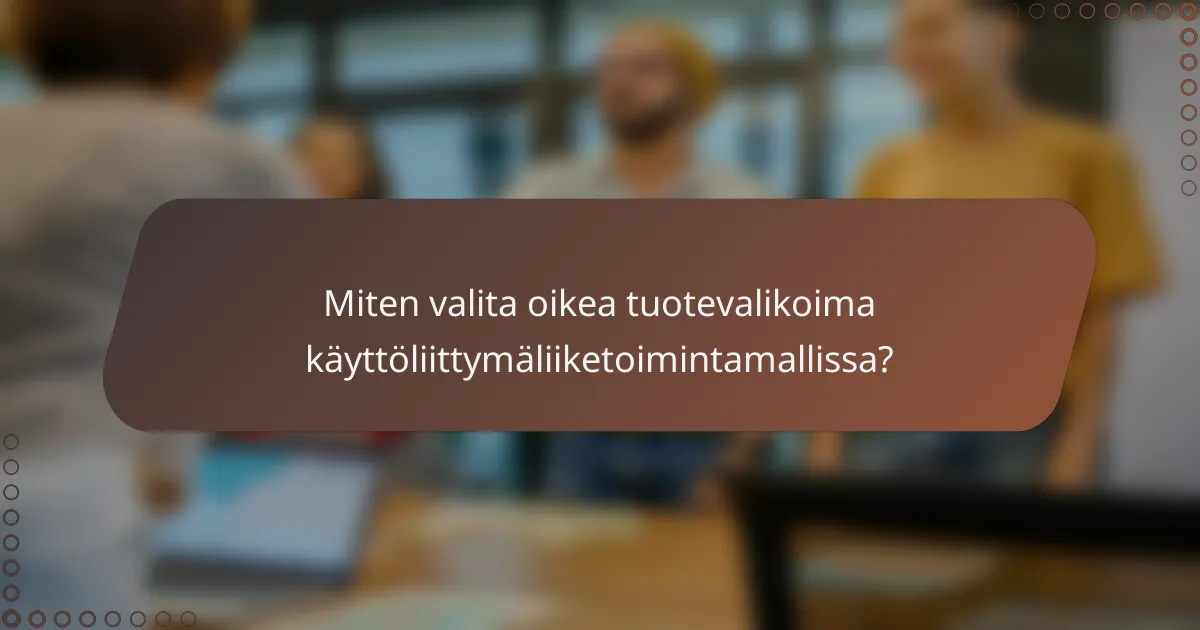 Miten valita oikea tuotevalikoima käyttöliittymäliiketoimintamallissa?