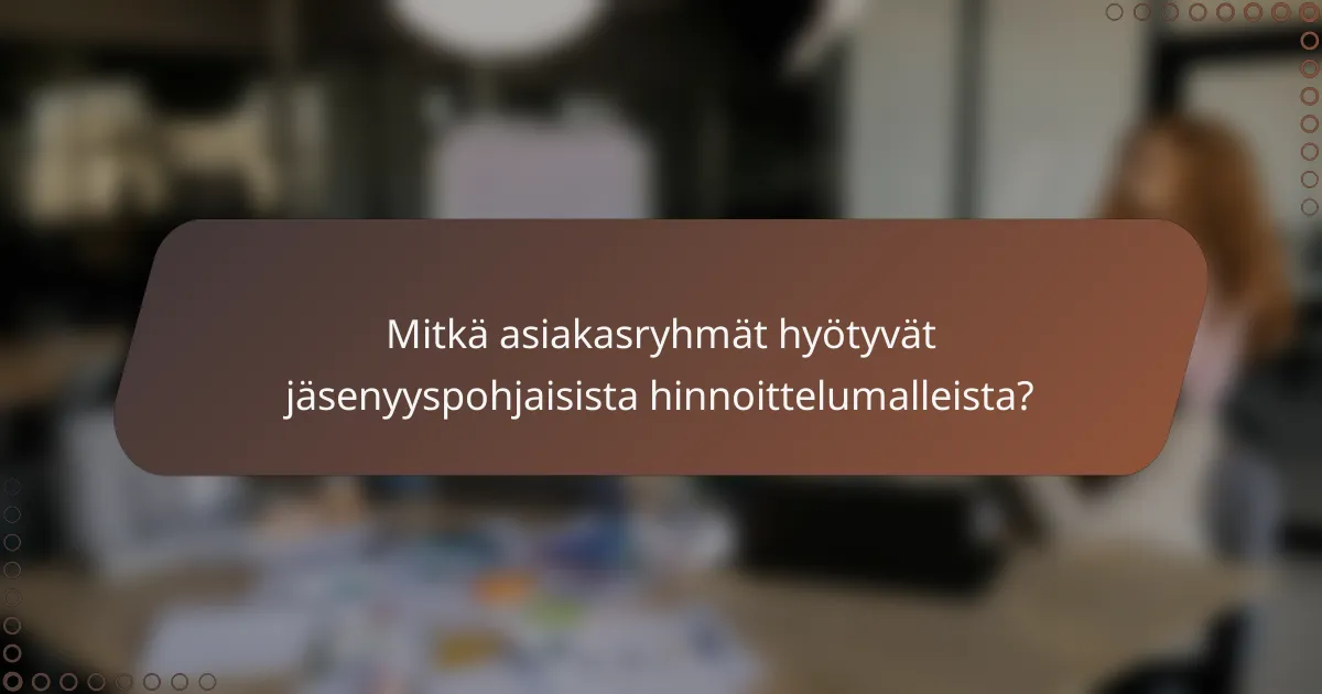 Mitkä asiakasryhmät hyötyvät jäsenyyspohjaisista hinnoittelumalleista?