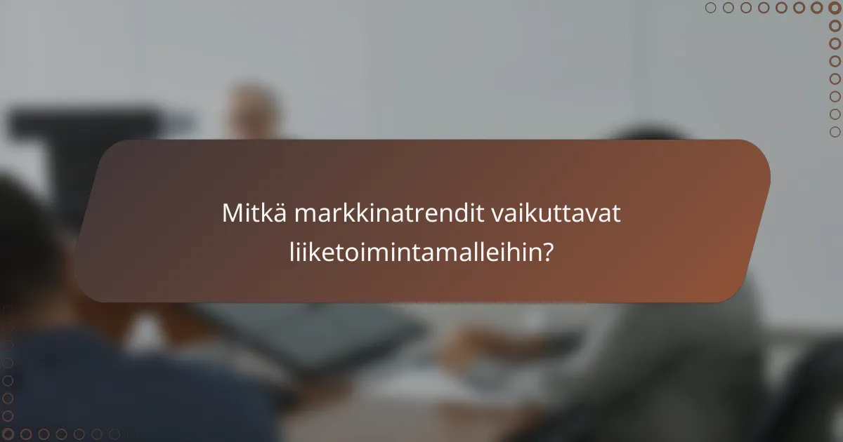 Mitkä markkinatrendit vaikuttavat liiketoimintamalleihin?