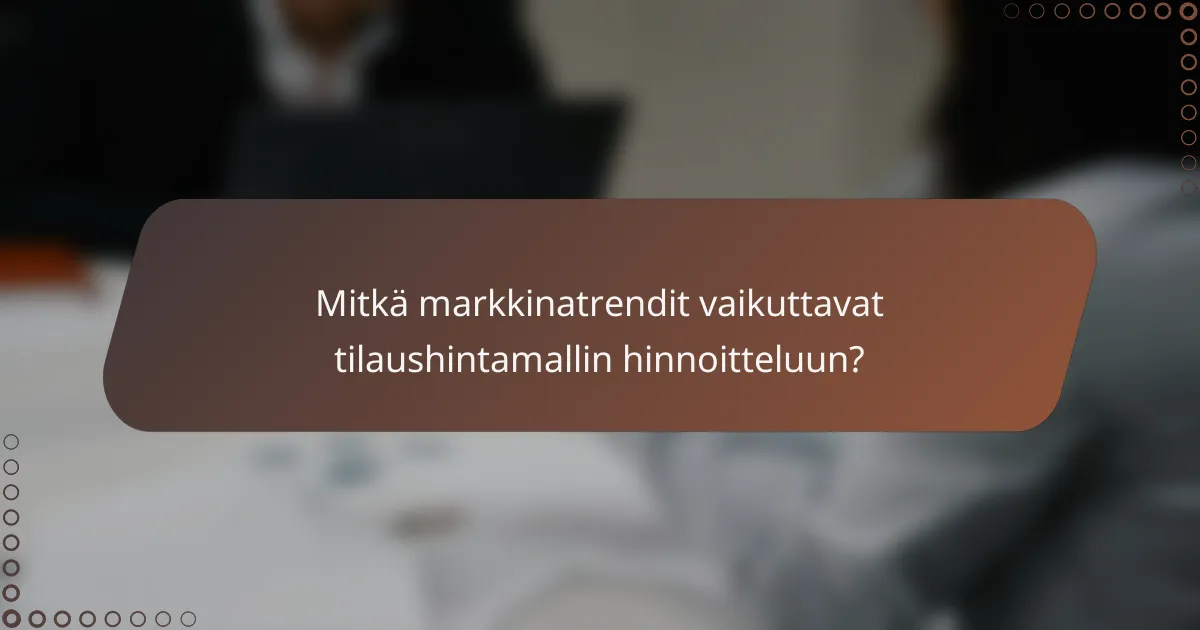 Mitkä markkinatrendit vaikuttavat tilaushintamallin hinnoitteluun?