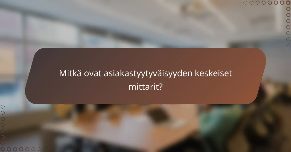 Mitkä ovat asiakastyytyväisyyden keskeiset mittarit?
