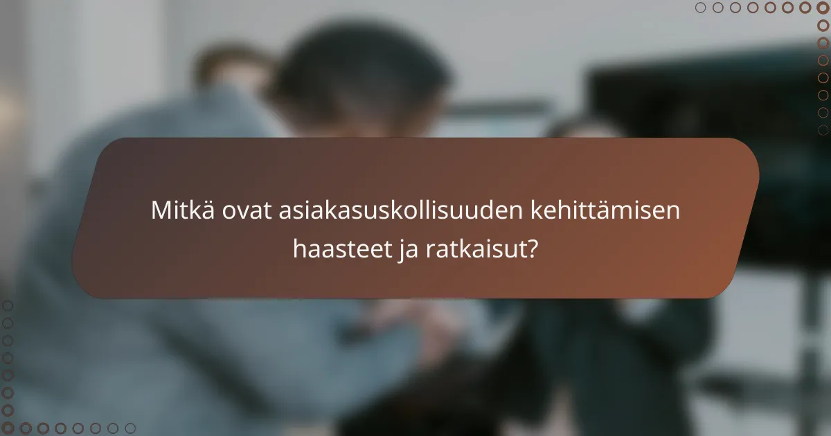Mitkä ovat asiakasuskollisuuden kehittämisen haasteet ja ratkaisut?