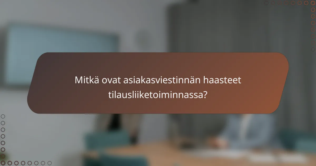 Mitkä ovat asiakasviestinnän haasteet tilausliiketoiminnassa?
