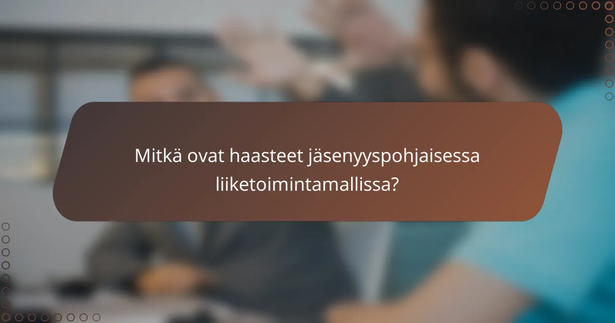 Mitkä ovat haasteet jäsenyyspohjaisessa liiketoimintamallissa?