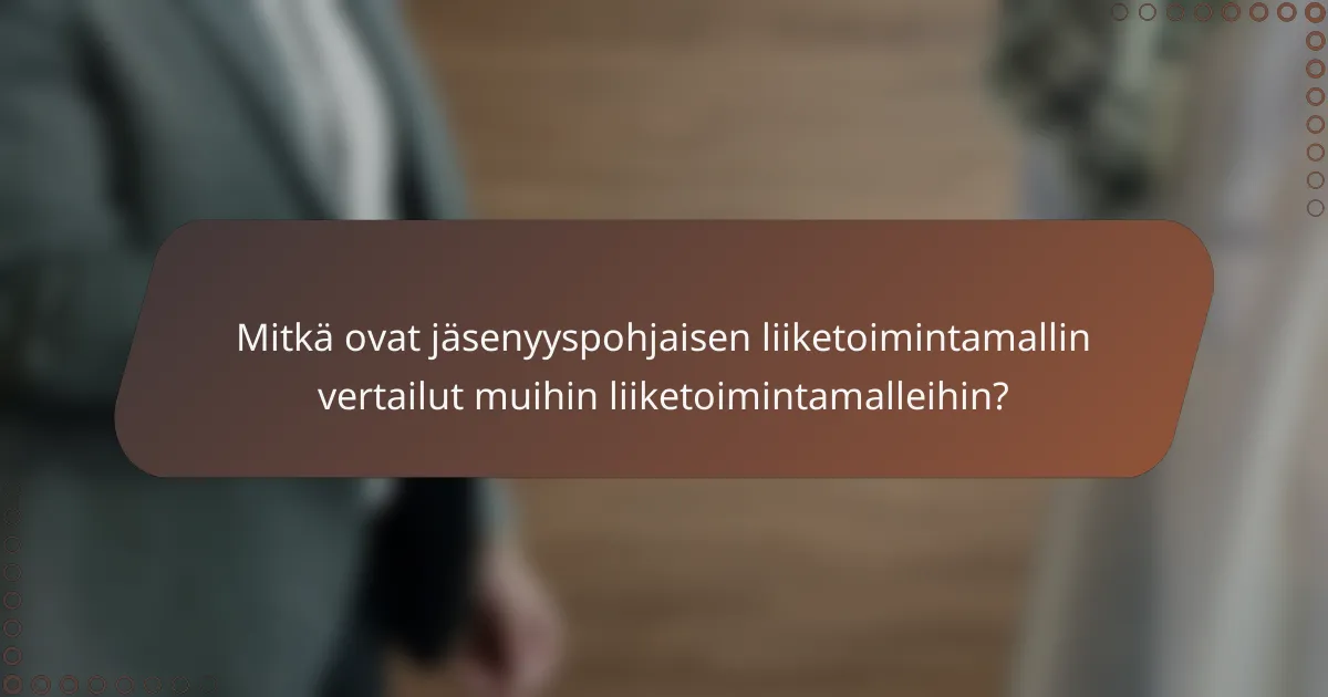 Mitkä ovat jäsenyyspohjaisen liiketoimintamallin vertailut muihin liiketoimintamalleihin?