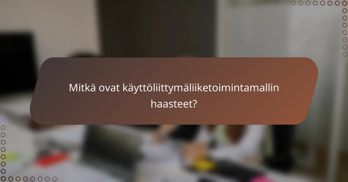 Mitkä ovat käyttöliittymäliiketoimintamallin haasteet?