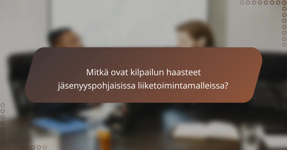 Mitkä ovat kilpailun haasteet jäsenyyspohjaisissa liiketoimintamalleissa?