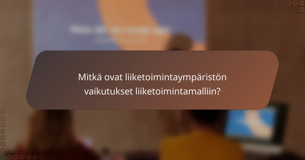 Mitkä ovat liiketoimintaympäristön vaikutukset liiketoimintamalliin?