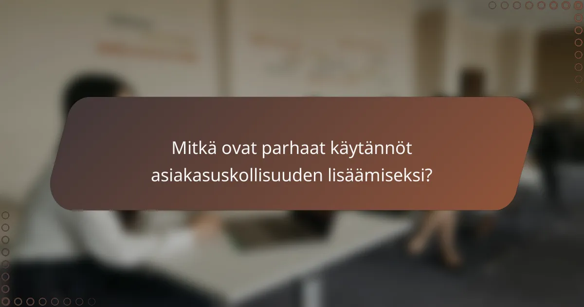 Mitkä ovat parhaat käytännöt asiakasuskollisuuden lisäämiseksi?
