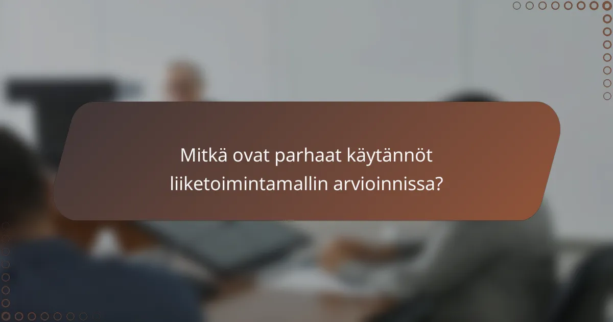 Mitkä ovat parhaat käytännöt liiketoimintamallin arvioinnissa?