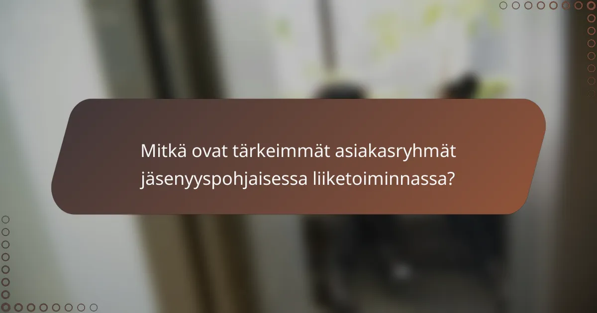 Mitkä ovat tärkeimmät asiakasryhmät jäsenyyspohjaisessa liiketoiminnassa?