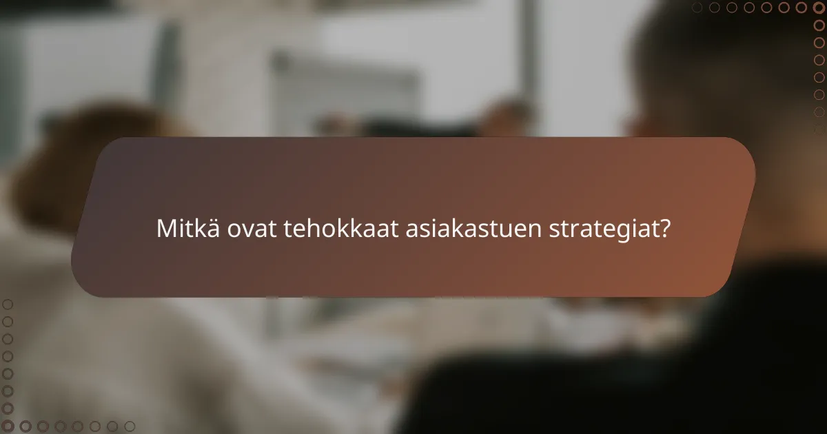 Mitkä ovat tehokkaat asiakastuen strategiat?
