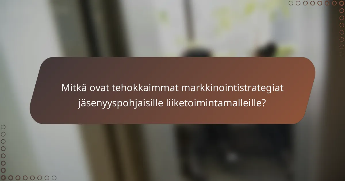Mitkä ovat tehokkaimmat markkinointistrategiat jäsenyyspohjaisille liiketoimintamalleille?