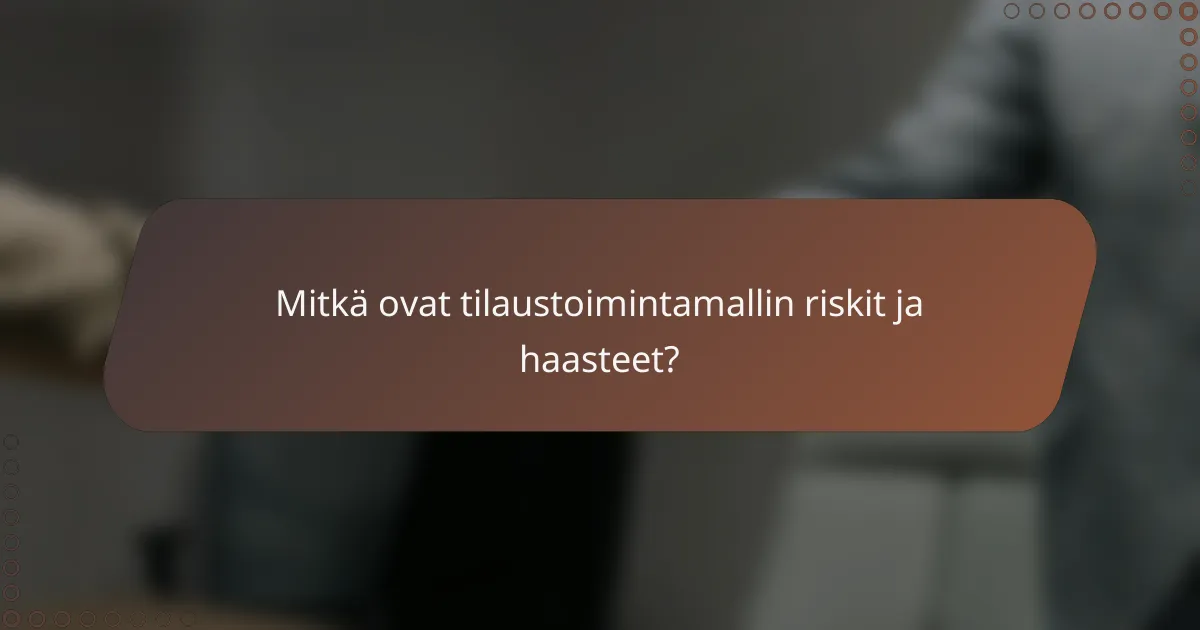 Mitkä ovat tilaustoimintamallin riskit ja haasteet?